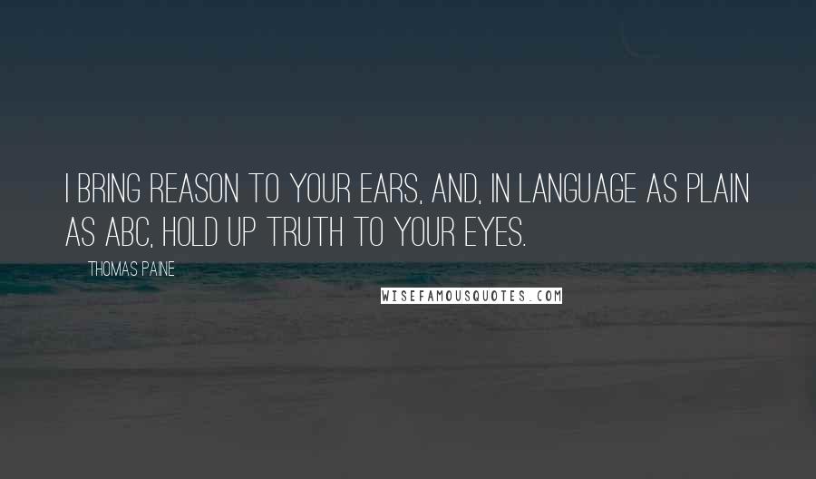 Thomas Paine Quotes: I bring reason to your ears, and, in language as plain as ABC, hold up truth to your eyes.