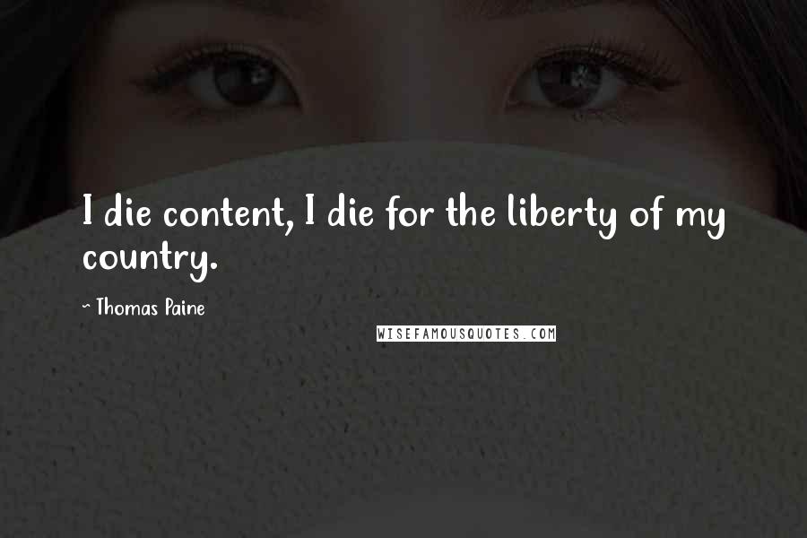 Thomas Paine Quotes: I die content, I die for the liberty of my country.
