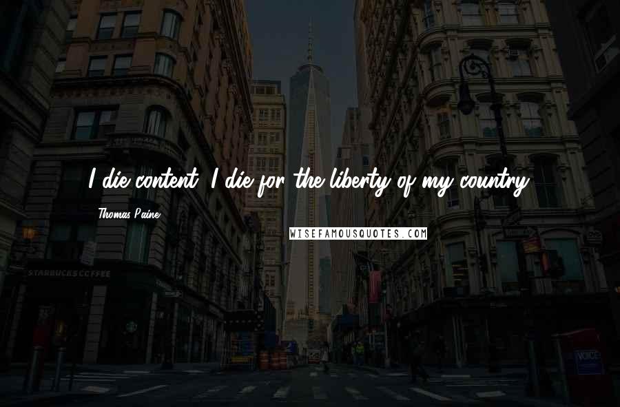 Thomas Paine Quotes: I die content, I die for the liberty of my country.