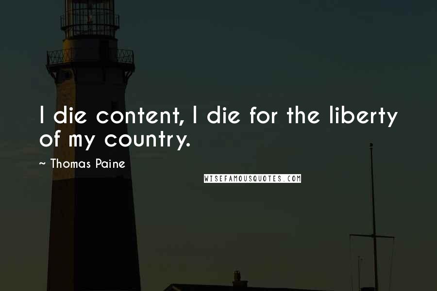 Thomas Paine Quotes: I die content, I die for the liberty of my country.