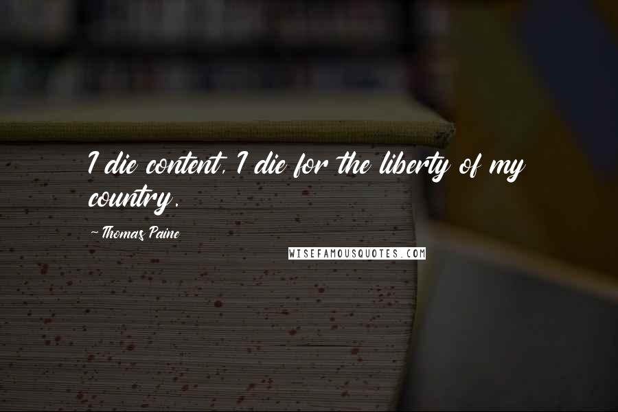 Thomas Paine Quotes: I die content, I die for the liberty of my country.