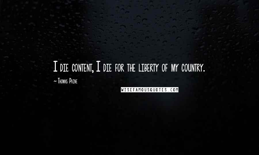 Thomas Paine Quotes: I die content, I die for the liberty of my country.