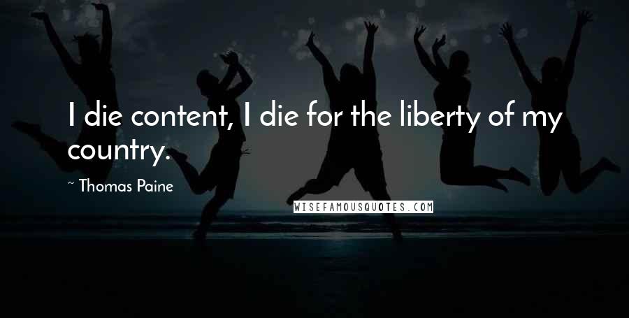 Thomas Paine Quotes: I die content, I die for the liberty of my country.