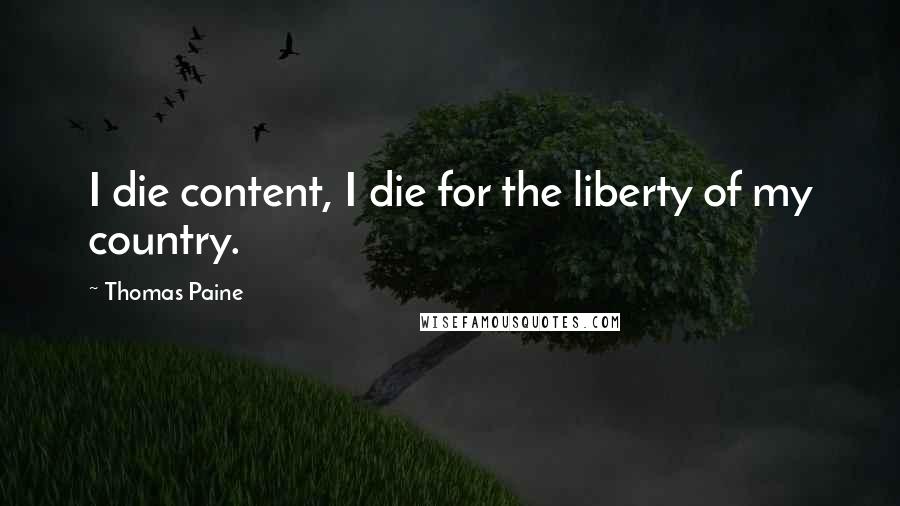 Thomas Paine Quotes: I die content, I die for the liberty of my country.