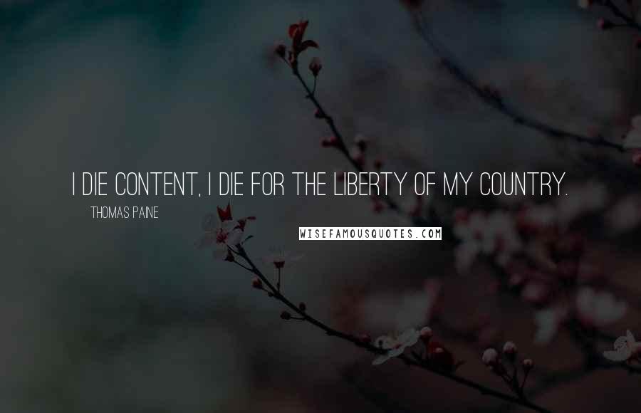Thomas Paine Quotes: I die content, I die for the liberty of my country.