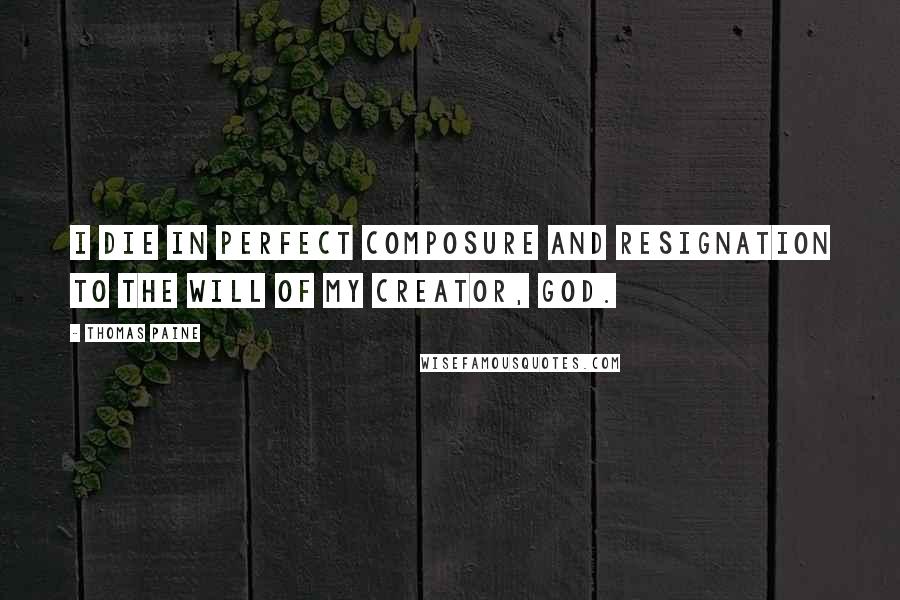 Thomas Paine Quotes: I die in perfect composure and resignation to the will of my Creator, God.