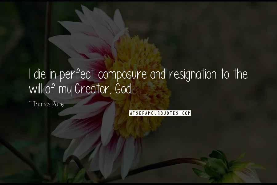 Thomas Paine Quotes: I die in perfect composure and resignation to the will of my Creator, God.