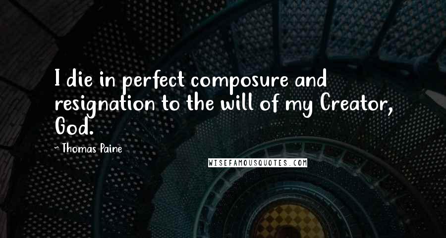 Thomas Paine Quotes: I die in perfect composure and resignation to the will of my Creator, God.