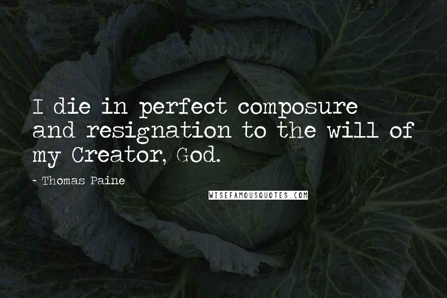 Thomas Paine Quotes: I die in perfect composure and resignation to the will of my Creator, God.