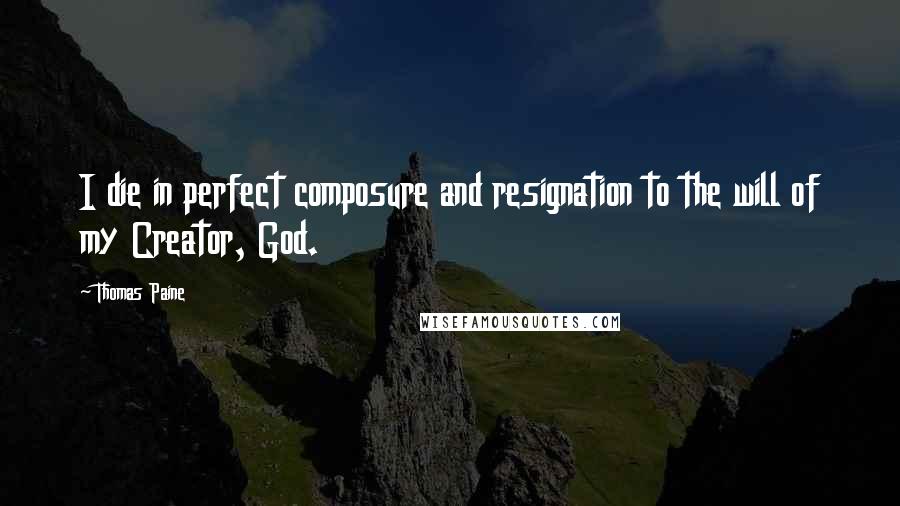 Thomas Paine Quotes: I die in perfect composure and resignation to the will of my Creator, God.