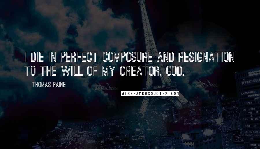 Thomas Paine Quotes: I die in perfect composure and resignation to the will of my Creator, God.