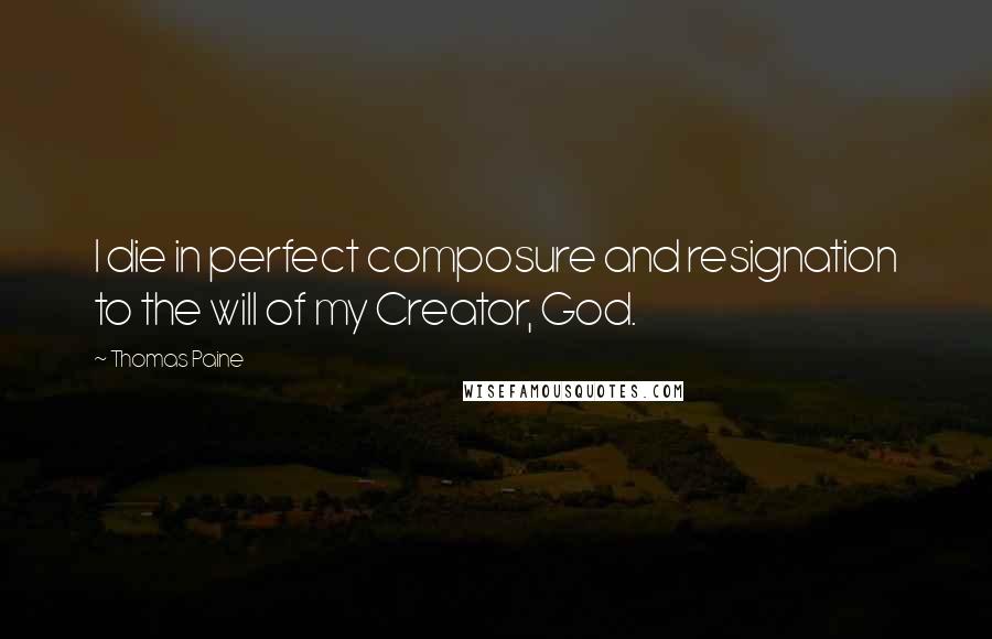 Thomas Paine Quotes: I die in perfect composure and resignation to the will of my Creator, God.