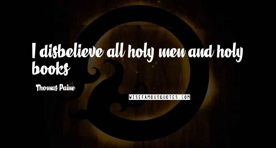 Thomas Paine Quotes: I disbelieve all holy men and holy books.