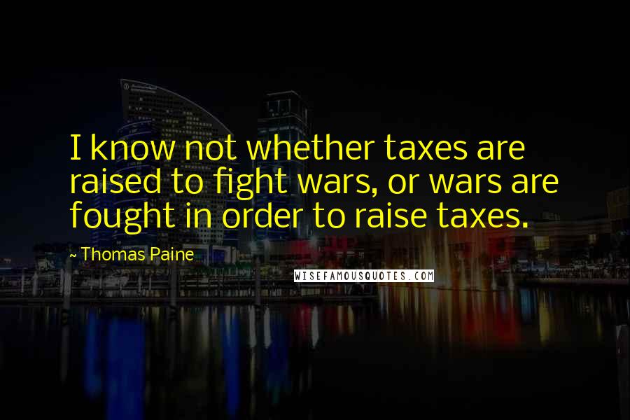 Thomas Paine Quotes: I know not whether taxes are raised to fight wars, or wars are fought in order to raise taxes.