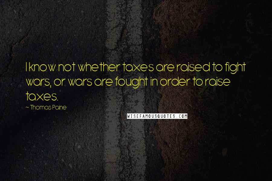 Thomas Paine Quotes: I know not whether taxes are raised to fight wars, or wars are fought in order to raise taxes.