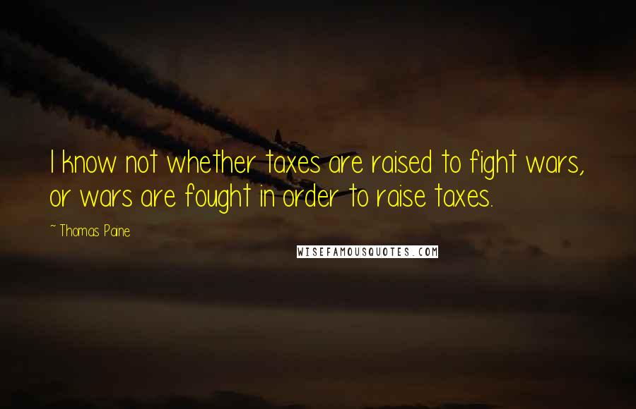 Thomas Paine Quotes: I know not whether taxes are raised to fight wars, or wars are fought in order to raise taxes.