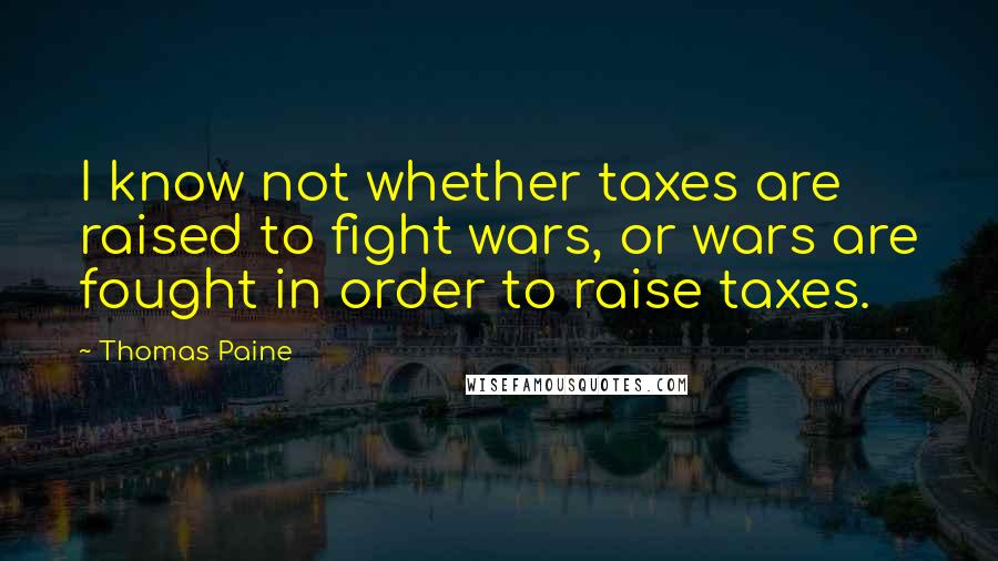 Thomas Paine Quotes: I know not whether taxes are raised to fight wars, or wars are fought in order to raise taxes.