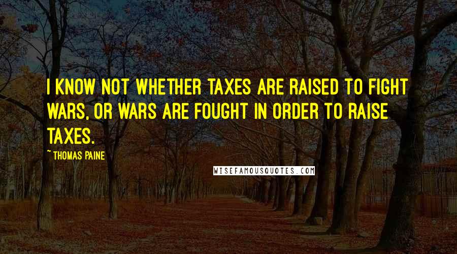 Thomas Paine Quotes: I know not whether taxes are raised to fight wars, or wars are fought in order to raise taxes.