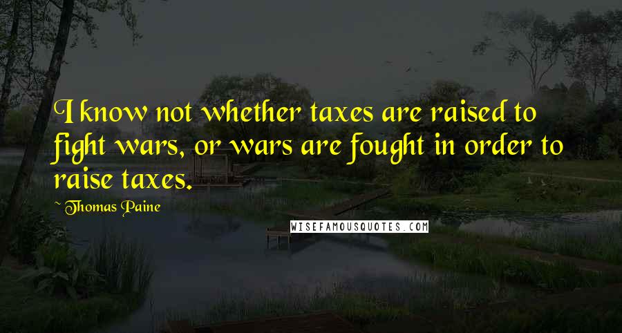 Thomas Paine Quotes: I know not whether taxes are raised to fight wars, or wars are fought in order to raise taxes.