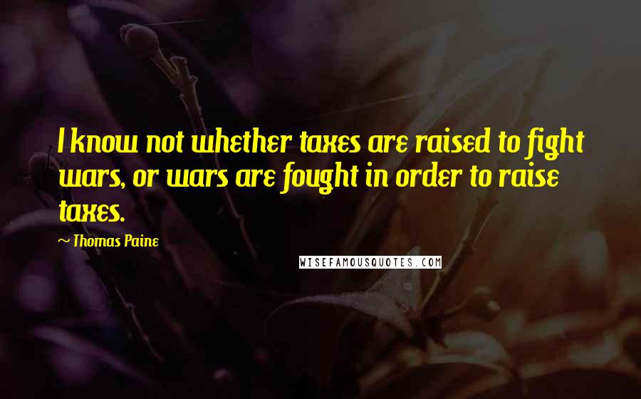 Thomas Paine Quotes: I know not whether taxes are raised to fight wars, or wars are fought in order to raise taxes.