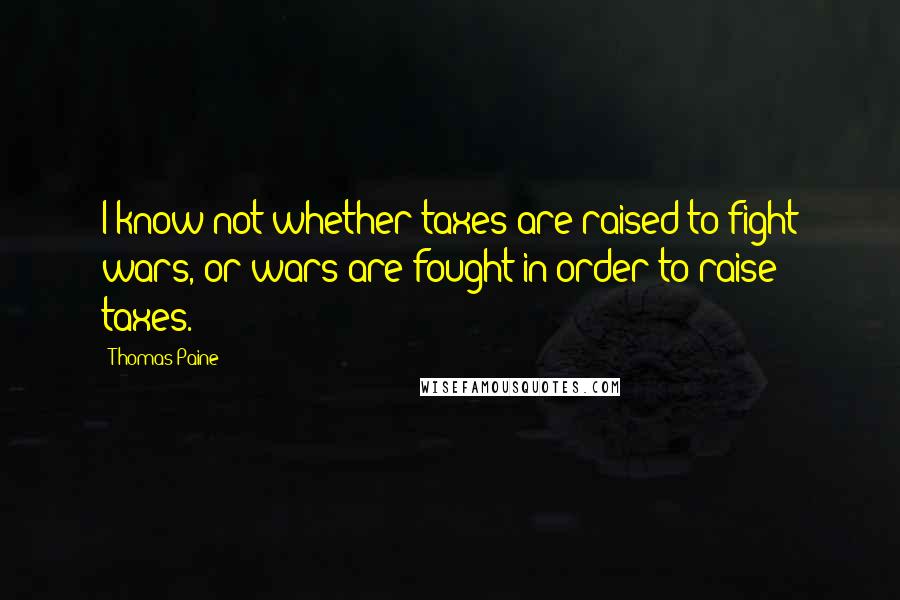 Thomas Paine Quotes: I know not whether taxes are raised to fight wars, or wars are fought in order to raise taxes.