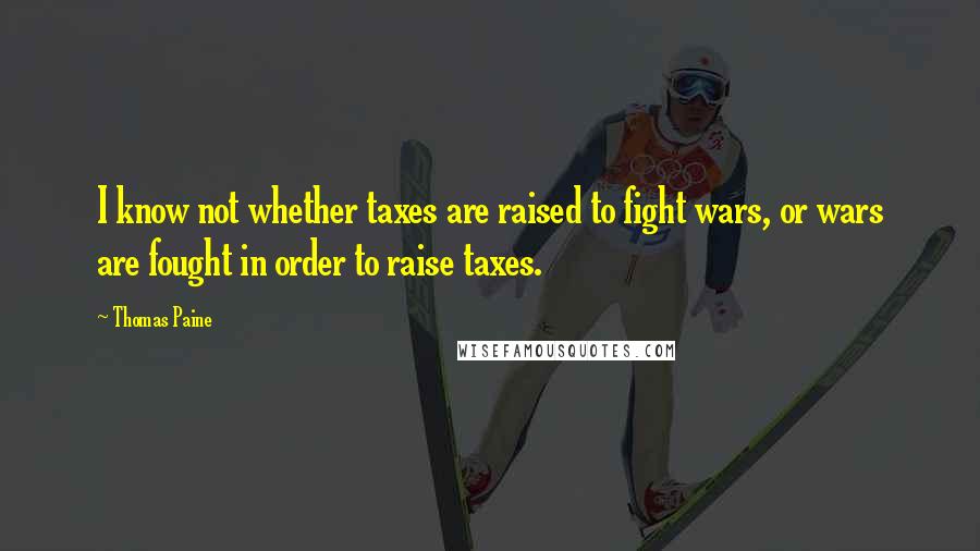 Thomas Paine Quotes: I know not whether taxes are raised to fight wars, or wars are fought in order to raise taxes.