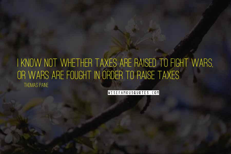 Thomas Paine Quotes: I know not whether taxes are raised to fight wars, or wars are fought in order to raise taxes.