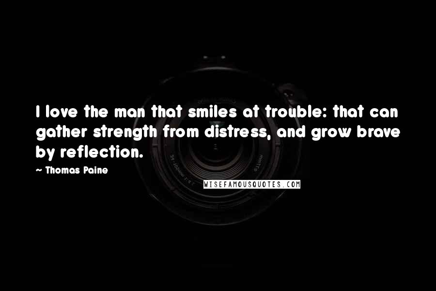 Thomas Paine Quotes: I love the man that smiles at trouble: that can gather strength from distress, and grow brave by reflection.