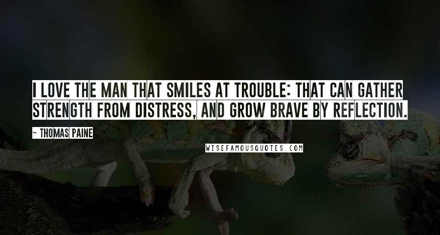 Thomas Paine Quotes: I love the man that smiles at trouble: that can gather strength from distress, and grow brave by reflection.