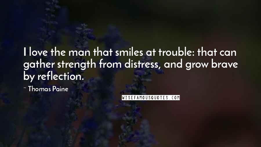 Thomas Paine Quotes: I love the man that smiles at trouble: that can gather strength from distress, and grow brave by reflection.