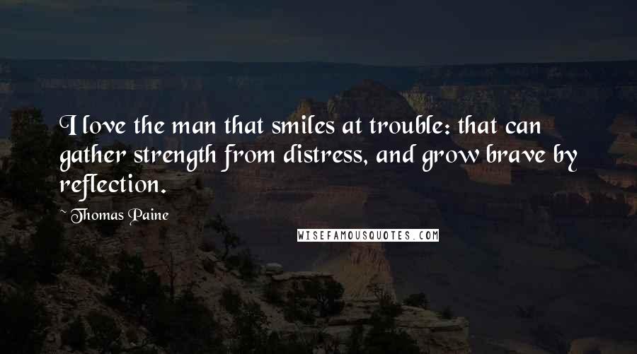 Thomas Paine Quotes: I love the man that smiles at trouble: that can gather strength from distress, and grow brave by reflection.