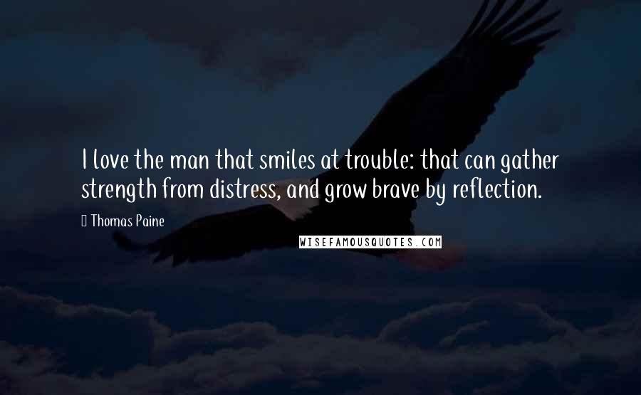 Thomas Paine Quotes: I love the man that smiles at trouble: that can gather strength from distress, and grow brave by reflection.