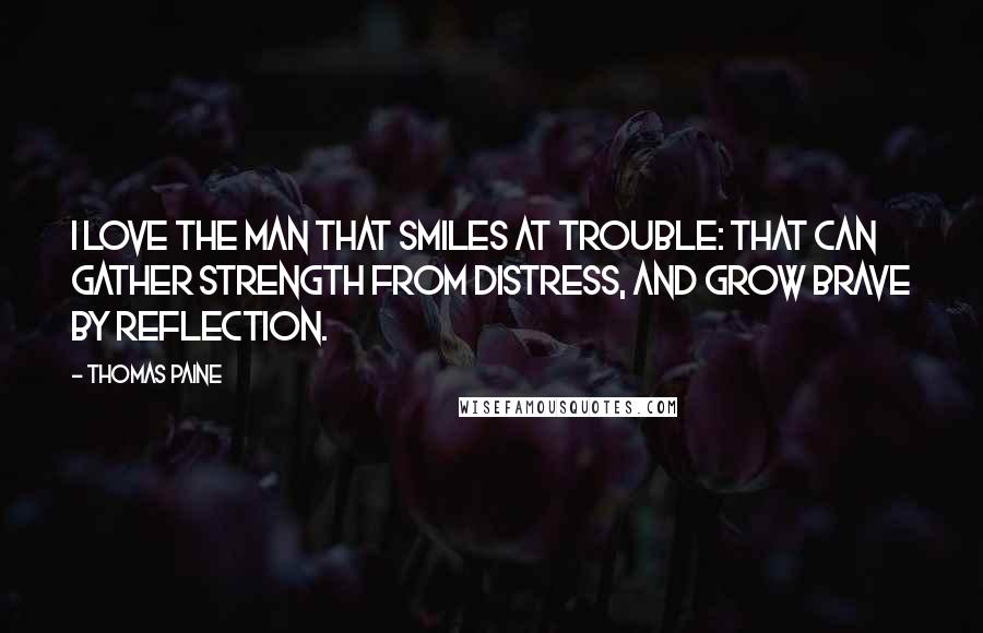 Thomas Paine Quotes: I love the man that smiles at trouble: that can gather strength from distress, and grow brave by reflection.