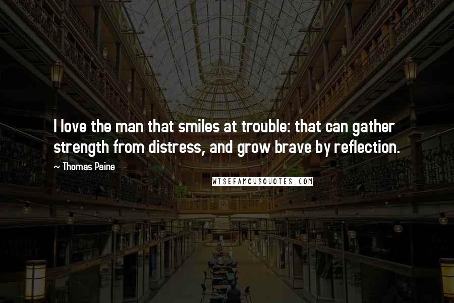 Thomas Paine Quotes: I love the man that smiles at trouble: that can gather strength from distress, and grow brave by reflection.