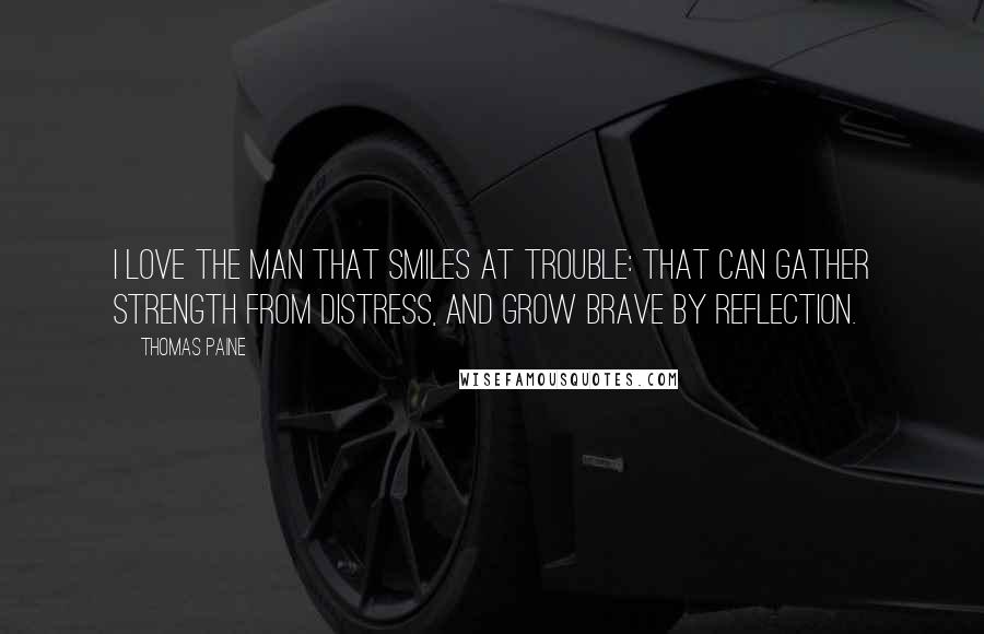 Thomas Paine Quotes: I love the man that smiles at trouble: that can gather strength from distress, and grow brave by reflection.