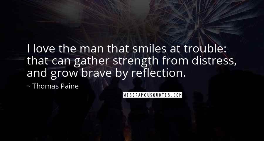 Thomas Paine Quotes: I love the man that smiles at trouble: that can gather strength from distress, and grow brave by reflection.