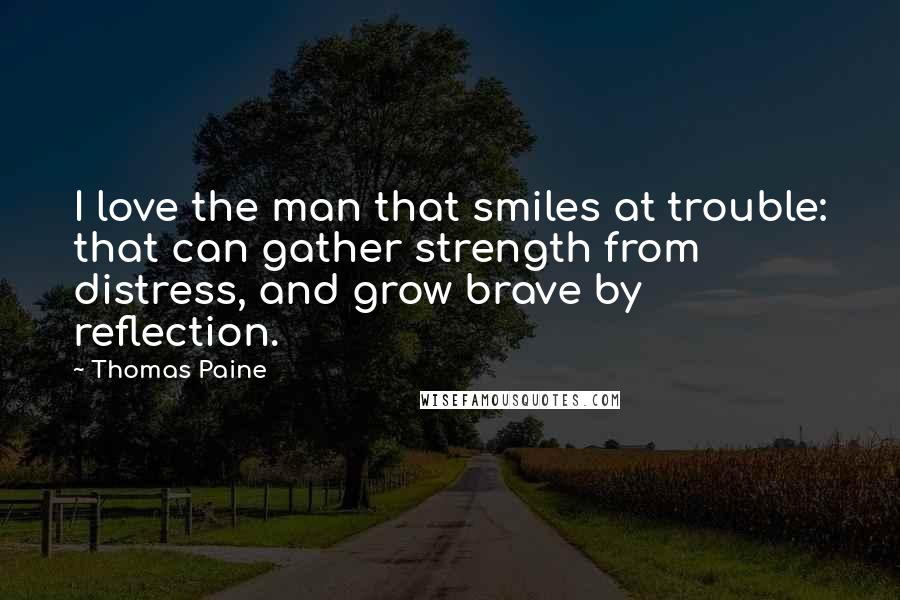 Thomas Paine Quotes: I love the man that smiles at trouble: that can gather strength from distress, and grow brave by reflection.