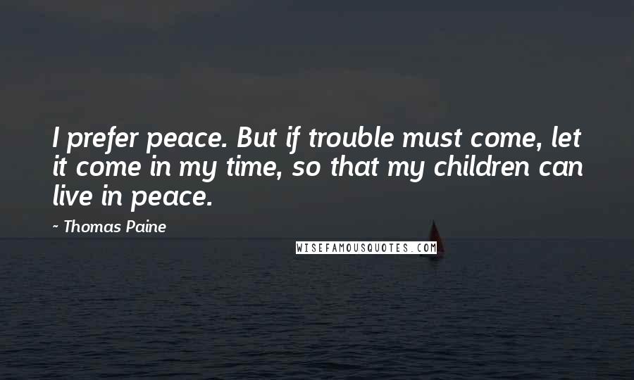 Thomas Paine Quotes: I prefer peace. But if trouble must come, let it come in my time, so that my children can live in peace.