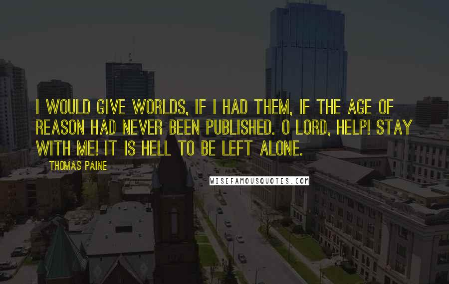 Thomas Paine Quotes: I would give worlds, if I had them, if The Age of Reason had never been published. O Lord, help! Stay with me! It is hell to be left alone.