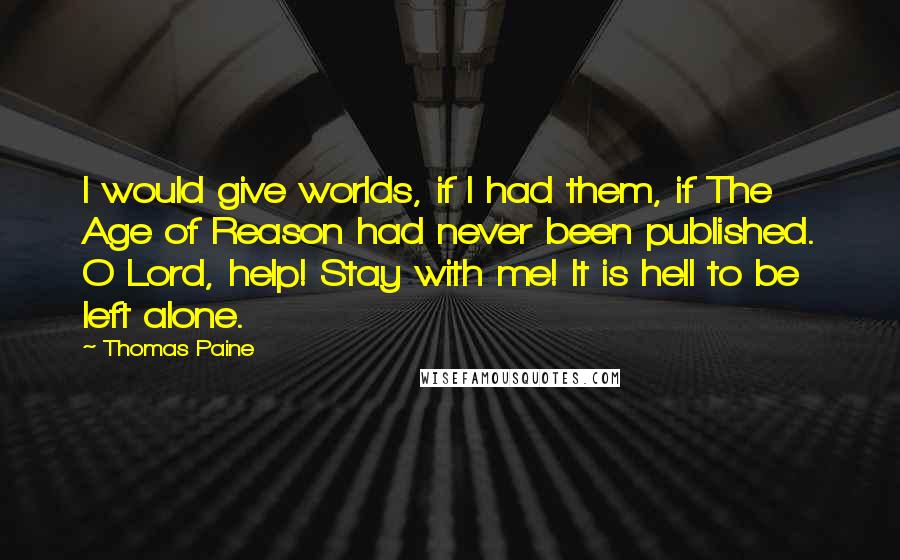 Thomas Paine Quotes: I would give worlds, if I had them, if The Age of Reason had never been published. O Lord, help! Stay with me! It is hell to be left alone.