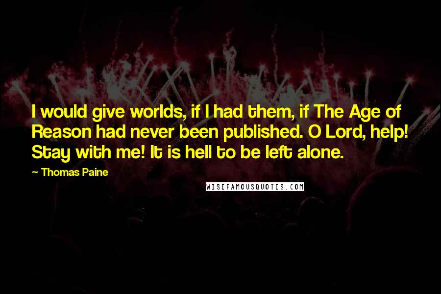 Thomas Paine Quotes: I would give worlds, if I had them, if The Age of Reason had never been published. O Lord, help! Stay with me! It is hell to be left alone.