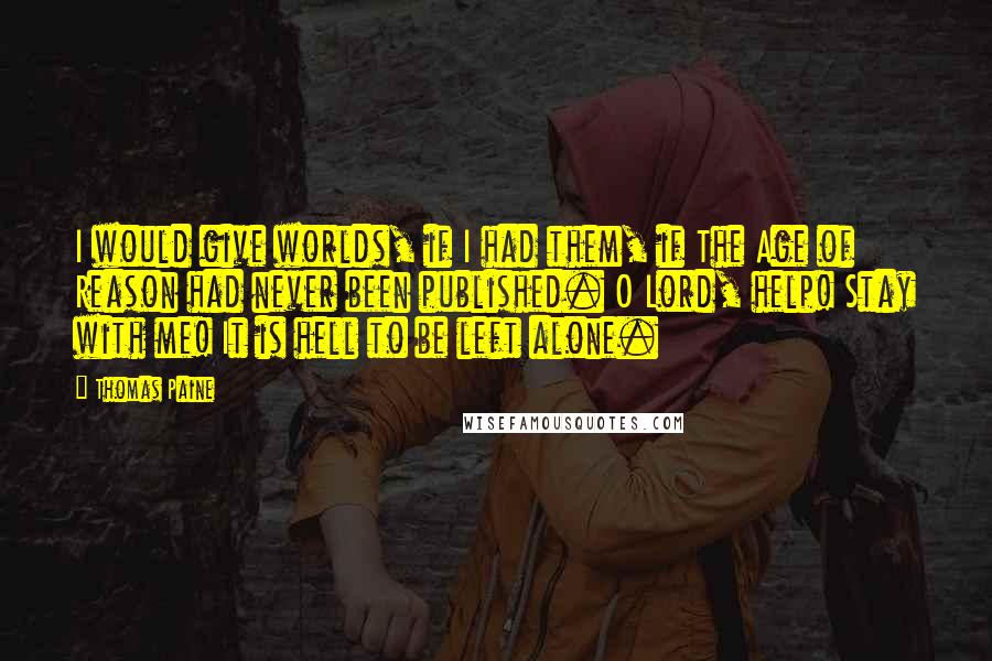 Thomas Paine Quotes: I would give worlds, if I had them, if The Age of Reason had never been published. O Lord, help! Stay with me! It is hell to be left alone.