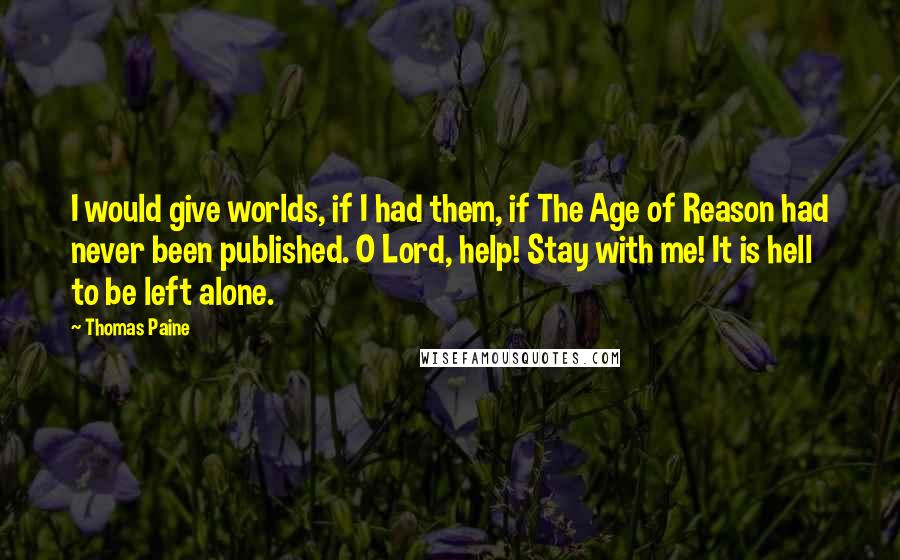 Thomas Paine Quotes: I would give worlds, if I had them, if The Age of Reason had never been published. O Lord, help! Stay with me! It is hell to be left alone.