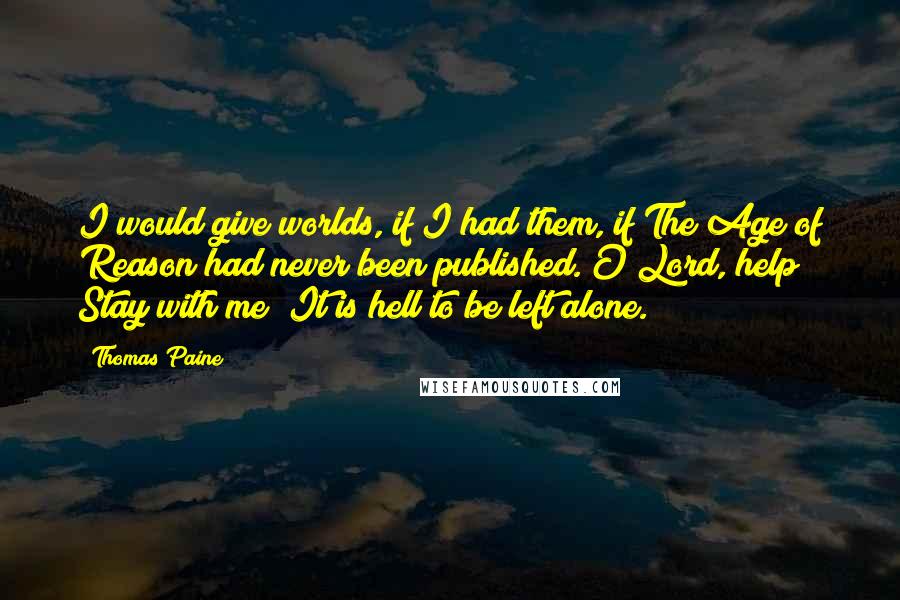 Thomas Paine Quotes: I would give worlds, if I had them, if The Age of Reason had never been published. O Lord, help! Stay with me! It is hell to be left alone.
