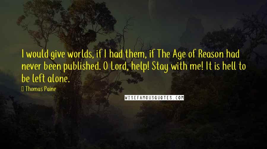 Thomas Paine Quotes: I would give worlds, if I had them, if The Age of Reason had never been published. O Lord, help! Stay with me! It is hell to be left alone.