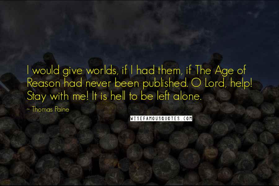 Thomas Paine Quotes: I would give worlds, if I had them, if The Age of Reason had never been published. O Lord, help! Stay with me! It is hell to be left alone.