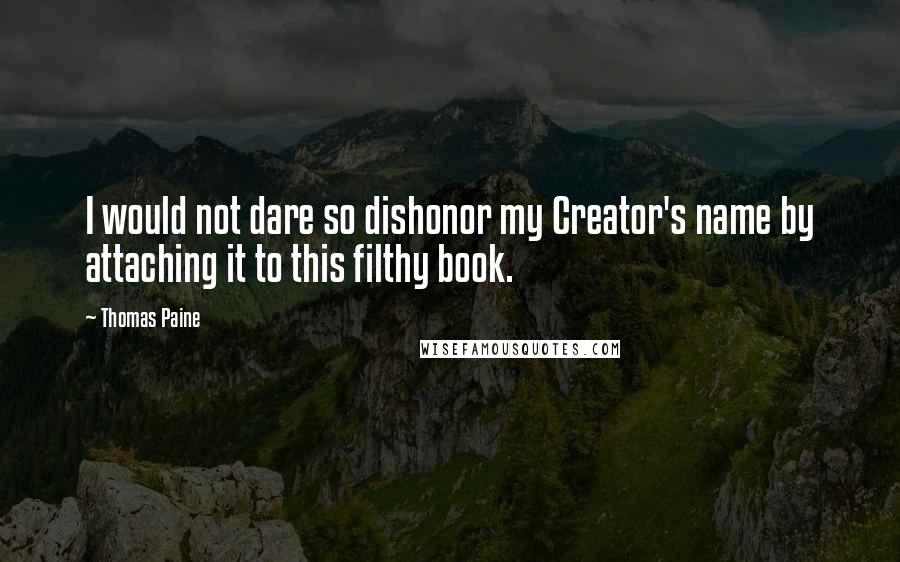 Thomas Paine Quotes: I would not dare so dishonor my Creator's name by attaching it to this filthy book.