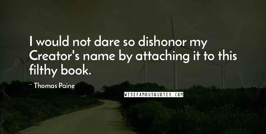 Thomas Paine Quotes: I would not dare so dishonor my Creator's name by attaching it to this filthy book.