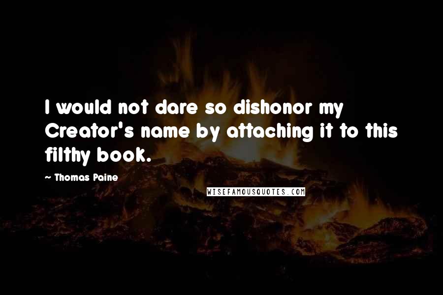 Thomas Paine Quotes: I would not dare so dishonor my Creator's name by attaching it to this filthy book.