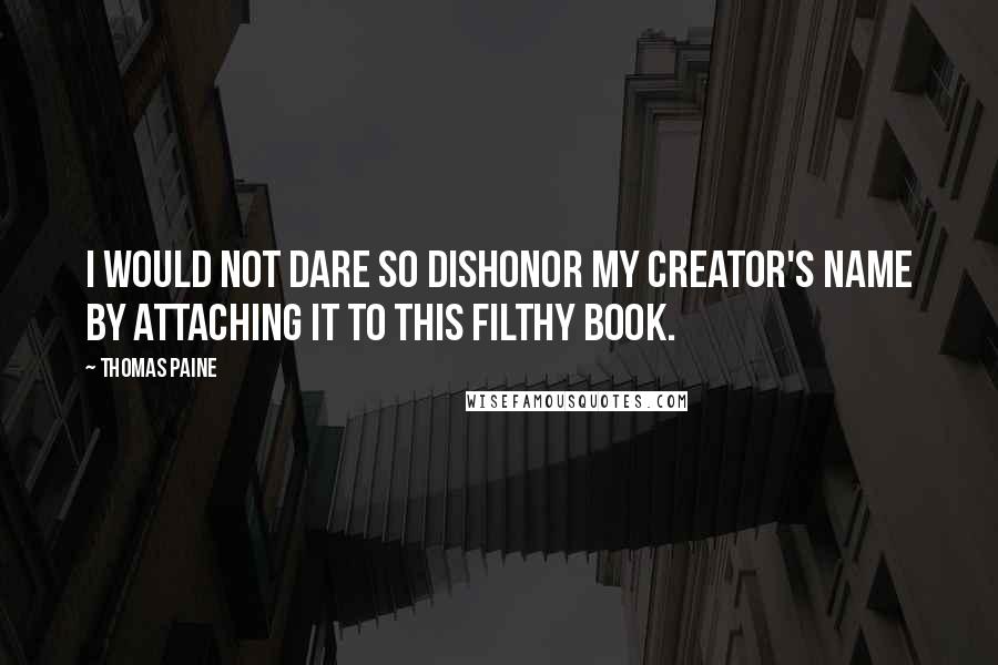 Thomas Paine Quotes: I would not dare so dishonor my Creator's name by attaching it to this filthy book.